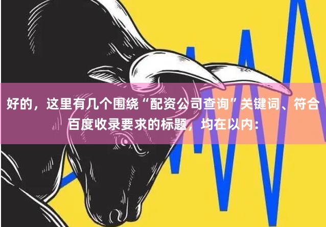 好的，这里有几个围绕“配资公司查询”关键词、符合百度收录要求的标题，均在以内：