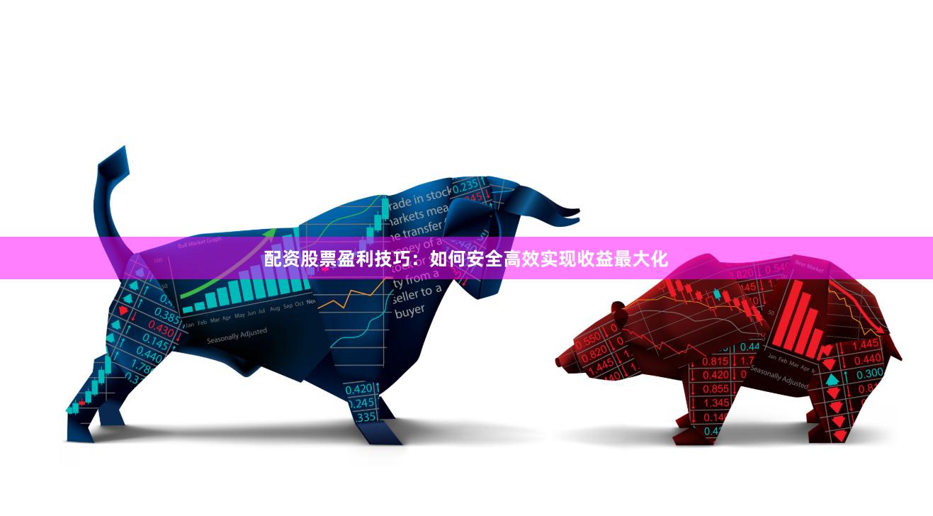 配资股票盈利技巧：如何安全高效实现收益最大化