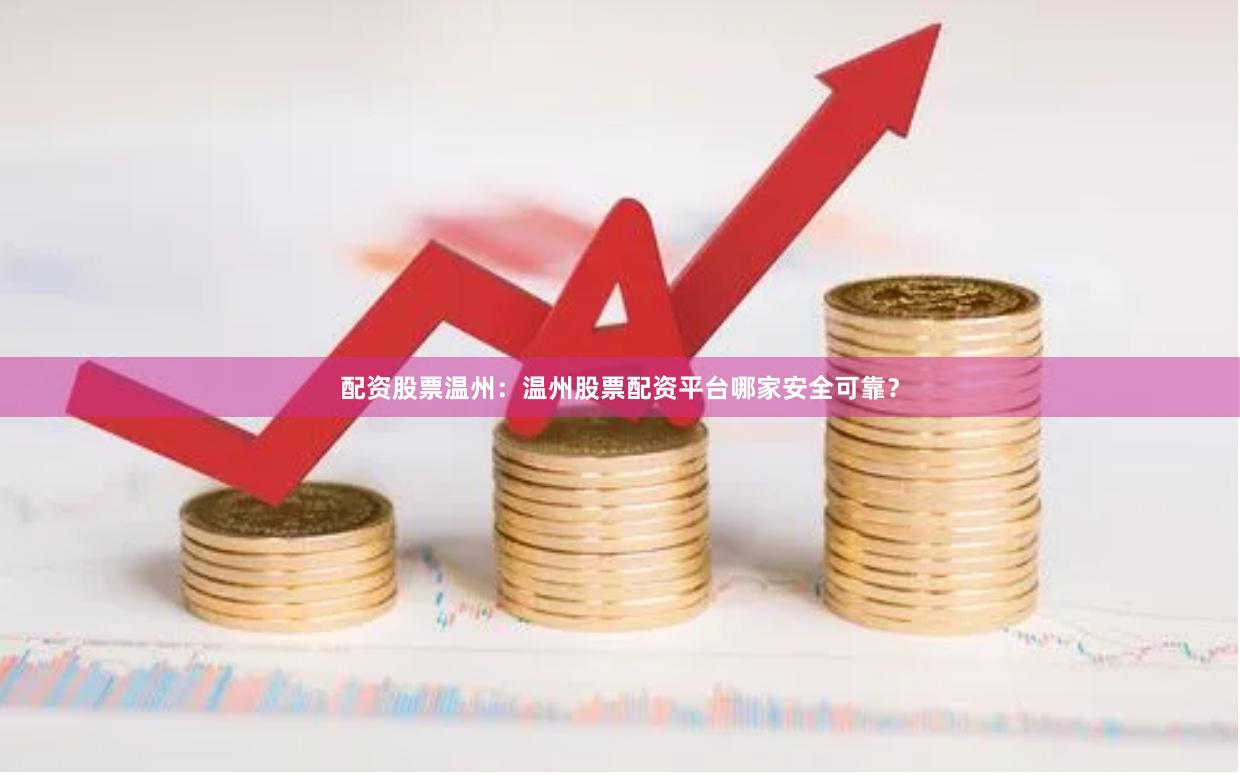 配资股票温州：温州股票配资平台哪家安全可靠？