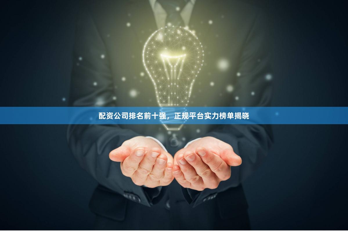 配资公司排名前十强，正规平台实力榜单揭晓