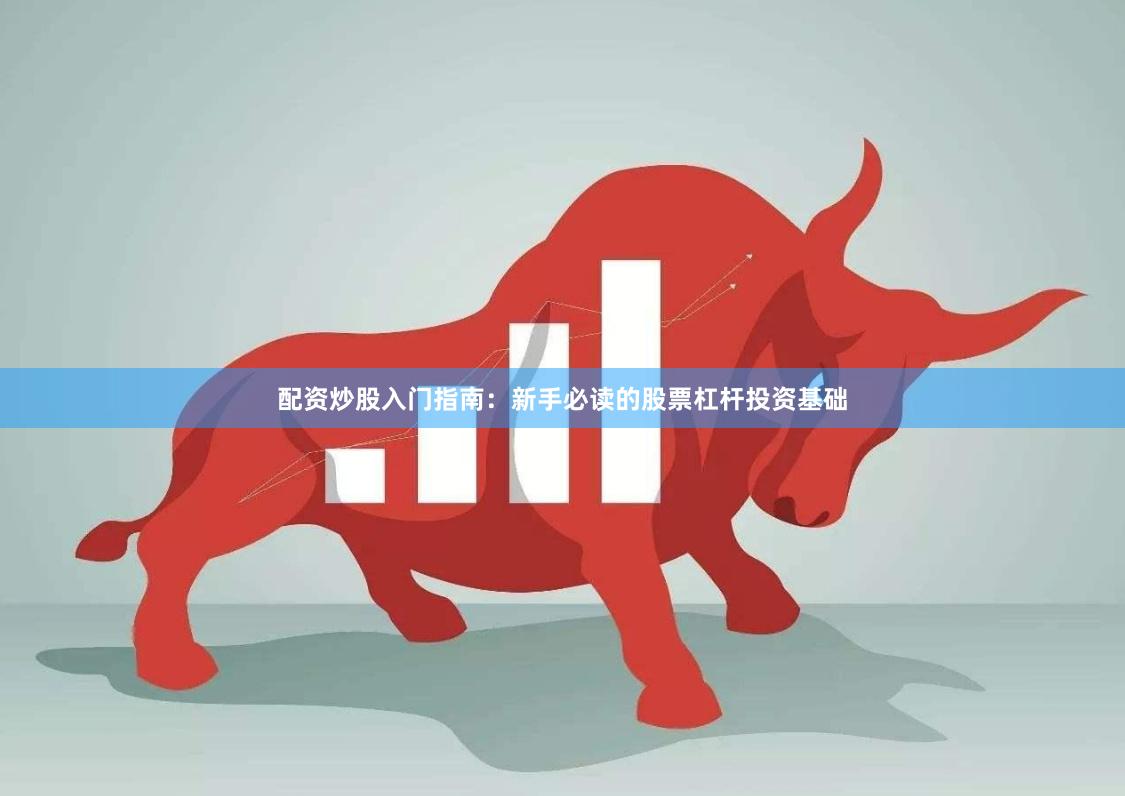 配资炒股入门指南：新手必读的股票杠杆投资基础