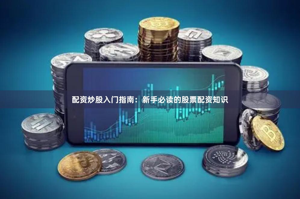 配资炒股入门指南：新手必读的股票配资知识