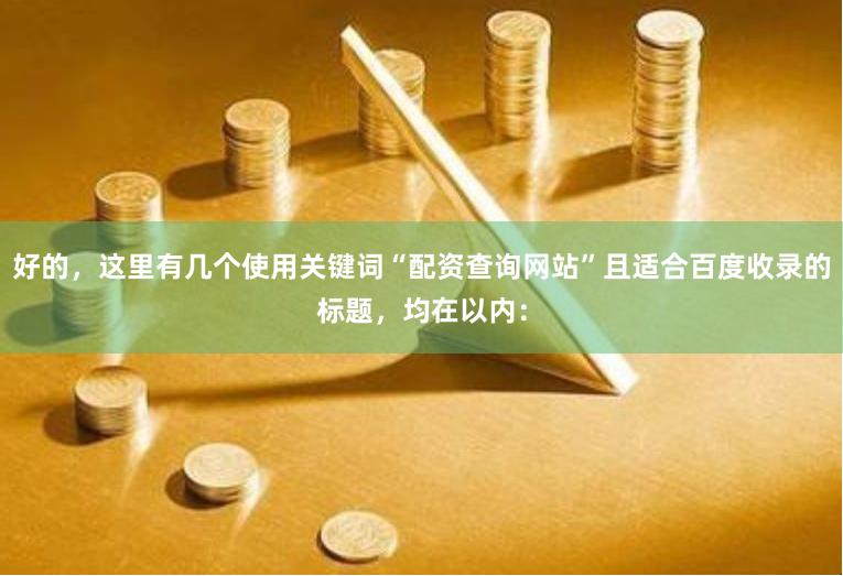 好的,这里有几个使用关键词“配资查询网站”且适合百度收录的标题,均在以内:
