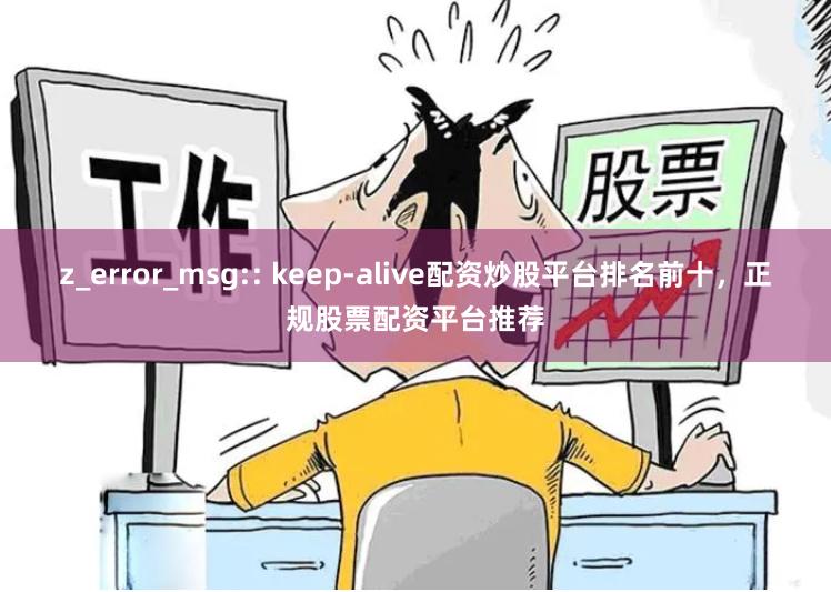 z_error_msg:: keep-alive配资炒股平台排名前十，正规股票配资平台推荐