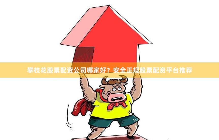 攀枝花股票配资公司哪家好？安全正规股票配资平台推荐
