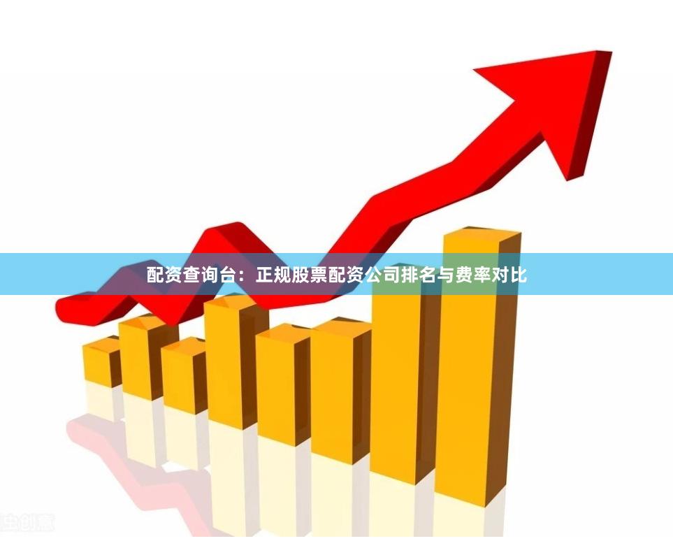 配资查询台：正规股票配资公司排名与费率对比