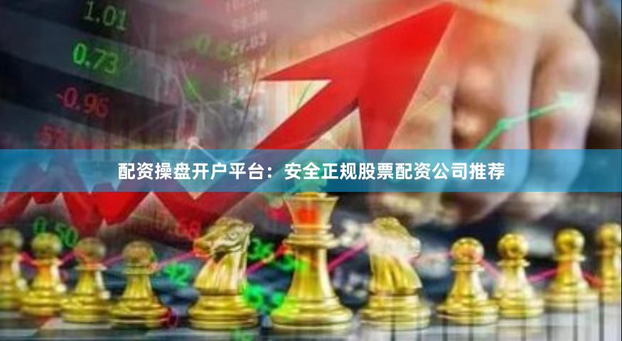 配资操盘开户平台：安全正规股票配资公司推荐