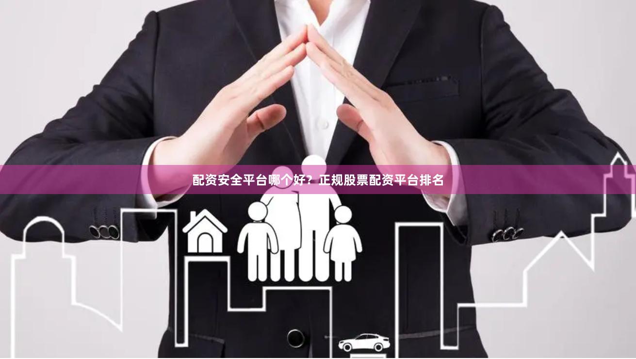 配资安全平台哪个好？正规股票配资平台排名