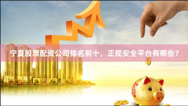 宁夏股票配资公司排名前十，正规安全平台有哪些？