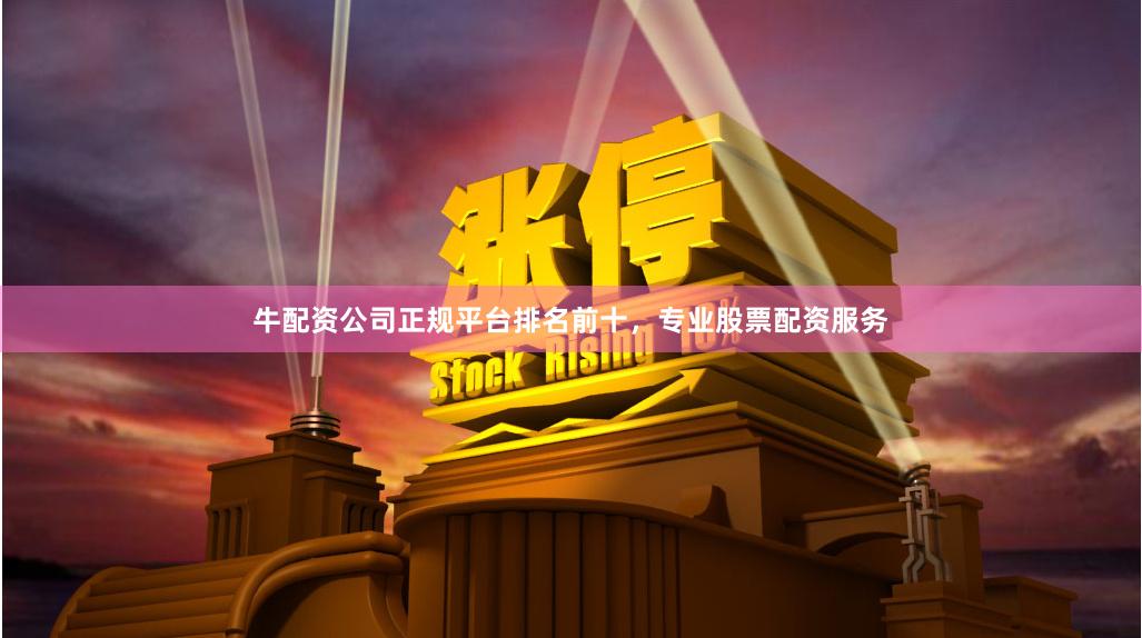 牛配资公司正规平台排名前十，专业股票配资服务