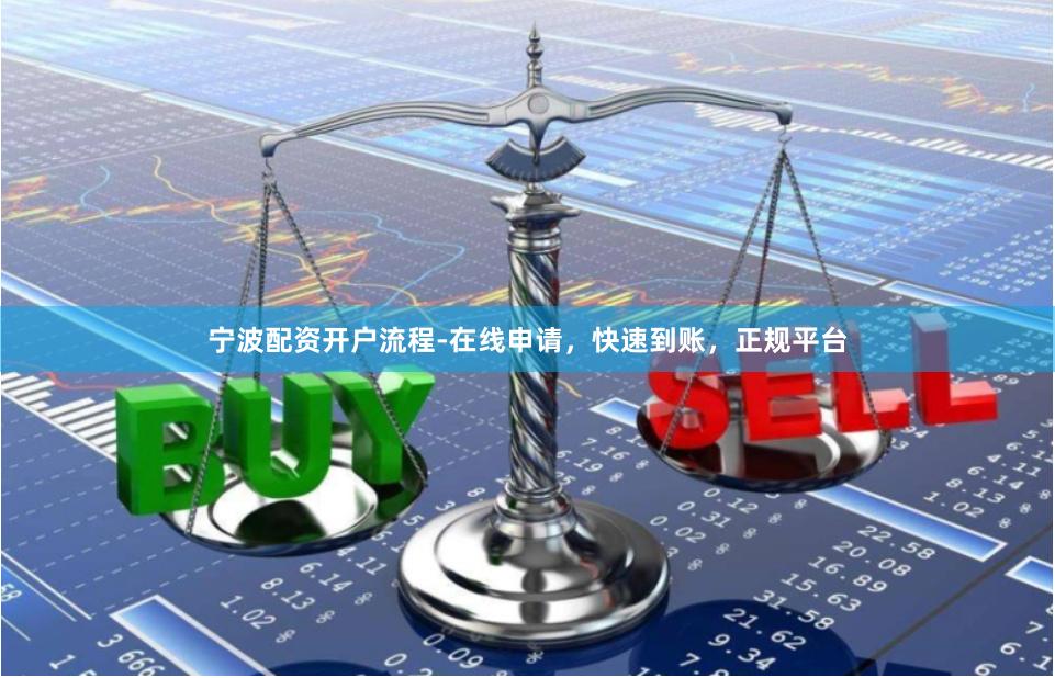 宁波配资开户流程-在线申请，快速到账，正规平台