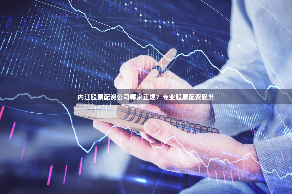 内江股票配资公司哪家正规？专业股票配资服务