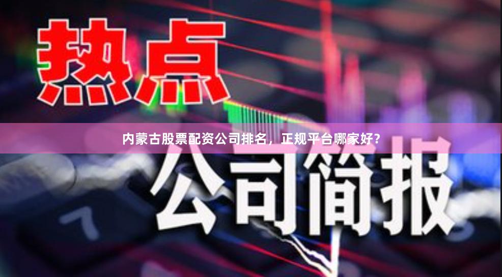 内蒙古股票配资公司排名，正规平台哪家好？