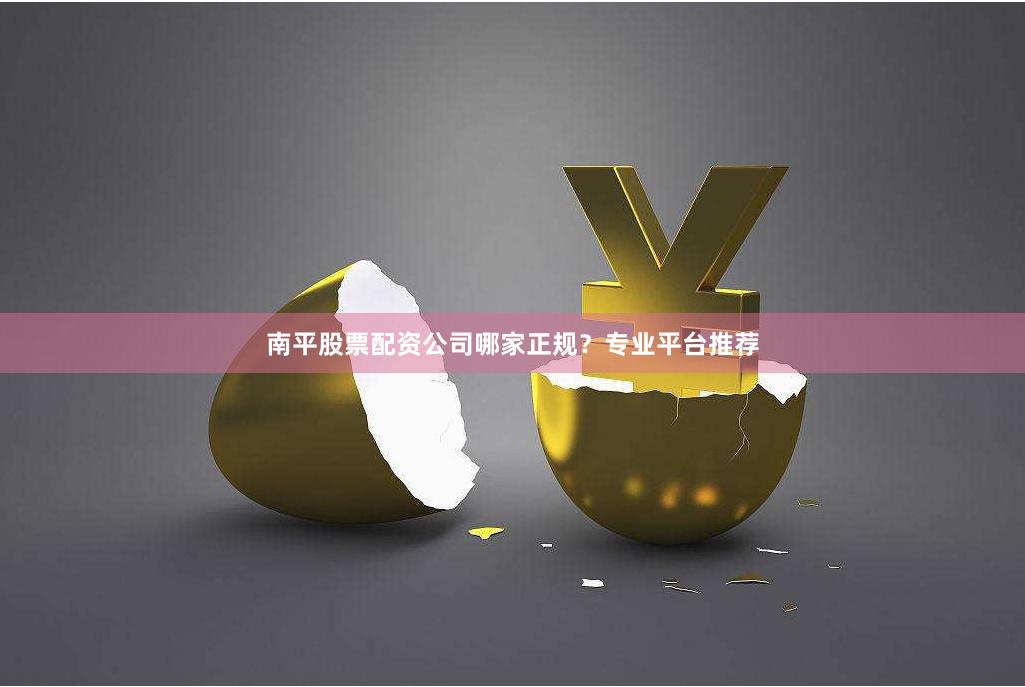 南平股票配资公司哪家正规?专业平台推荐