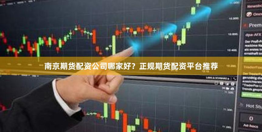 南京期货配资公司哪家好？正规期货配资平台推荐