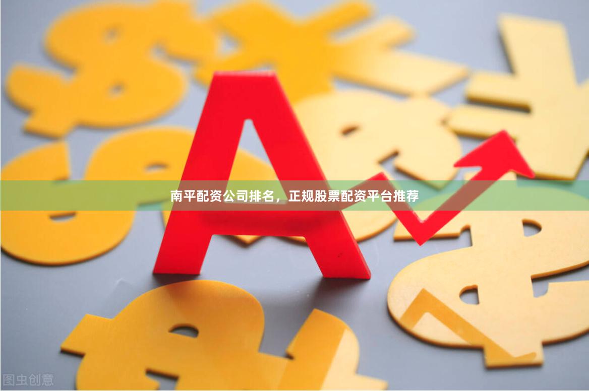 南平配资公司排名，正规股票配资平台推荐