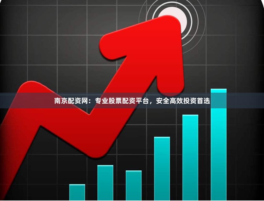 南京配资网：专业股票配资平台，安全高效投资首选