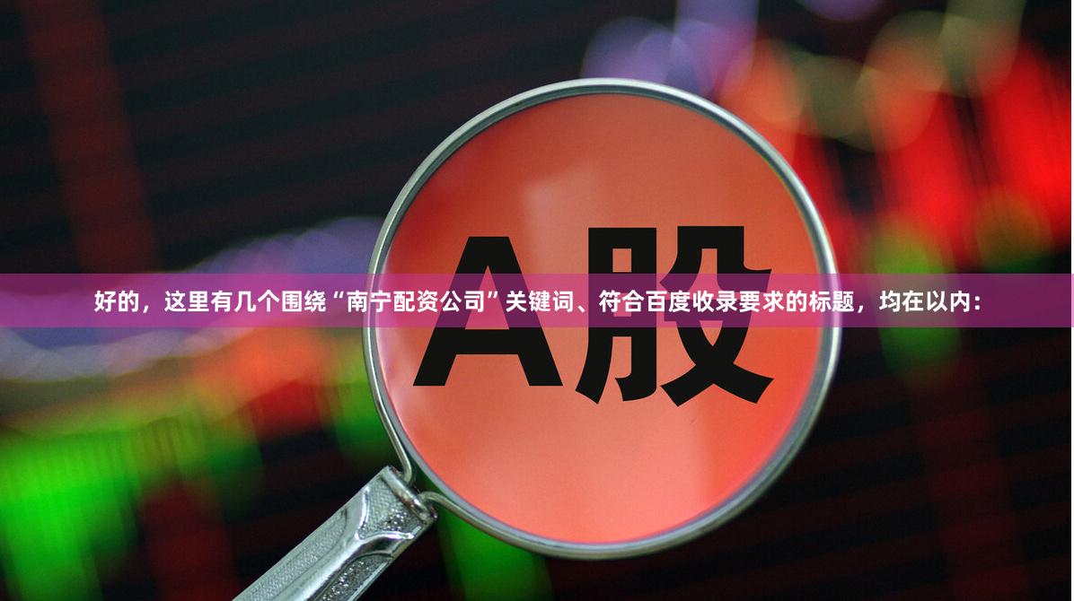 好的,这里有几个围绕“南宁配资公司”关键词、符合百度收录要求的标题,均在以内: