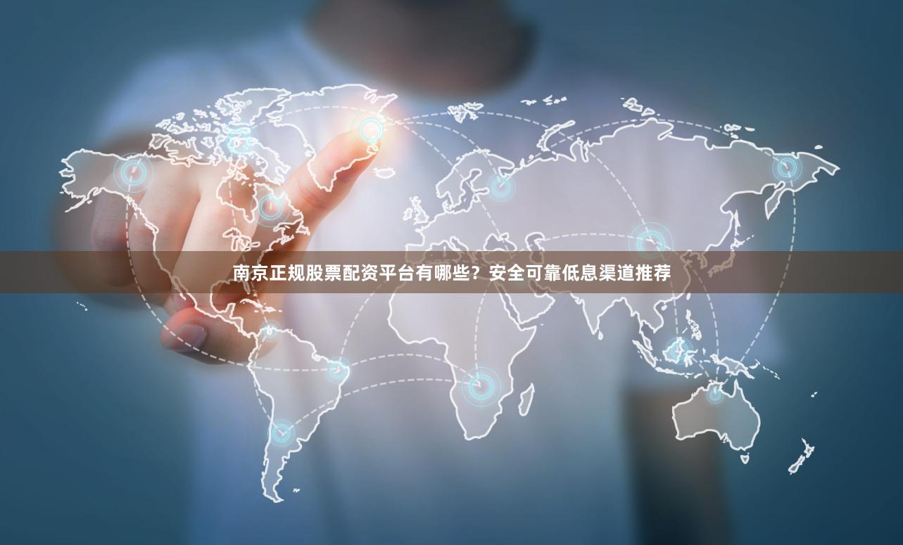 南京正规股票配资平台有哪些？安全可靠低息渠道推荐