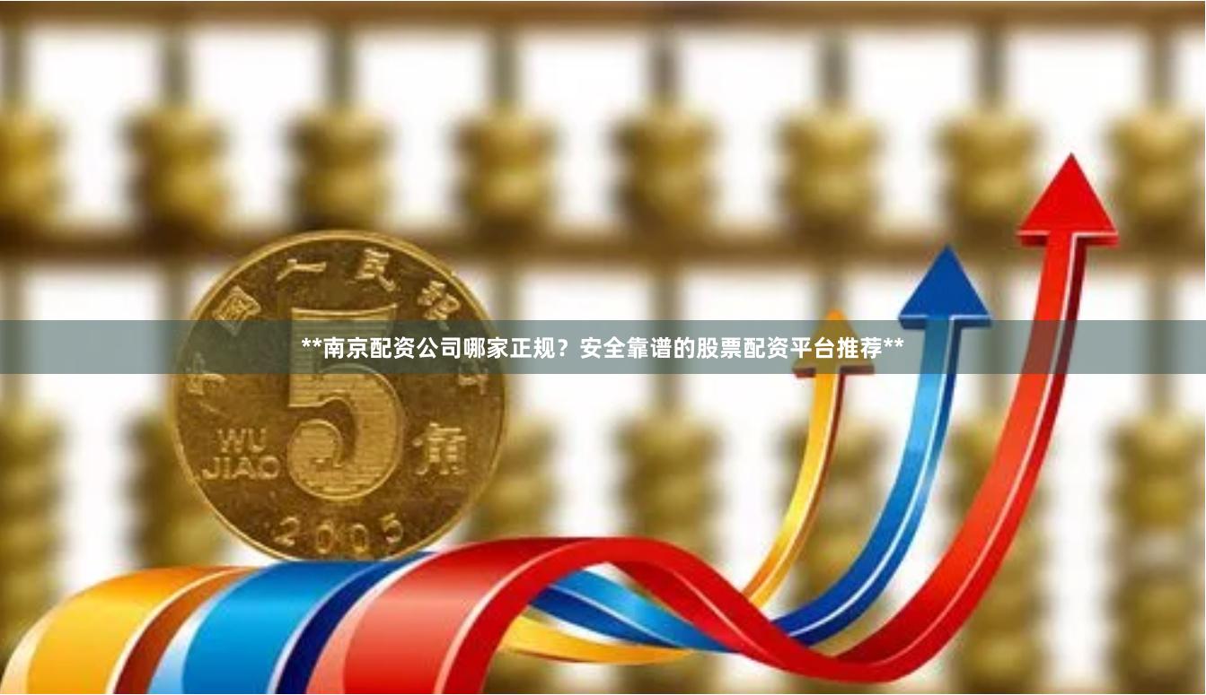 **南京配资公司哪家正规？安全靠谱的股票配资平台推荐**