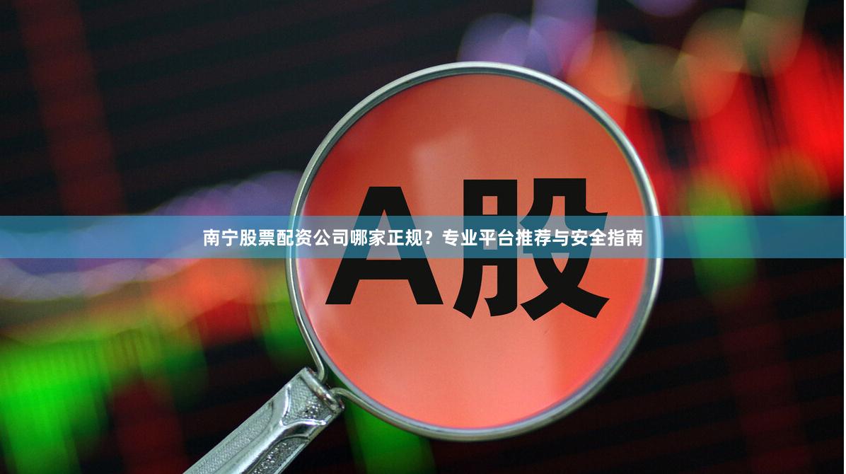 南宁股票配资公司哪家正规?专业平台推荐与安全指南