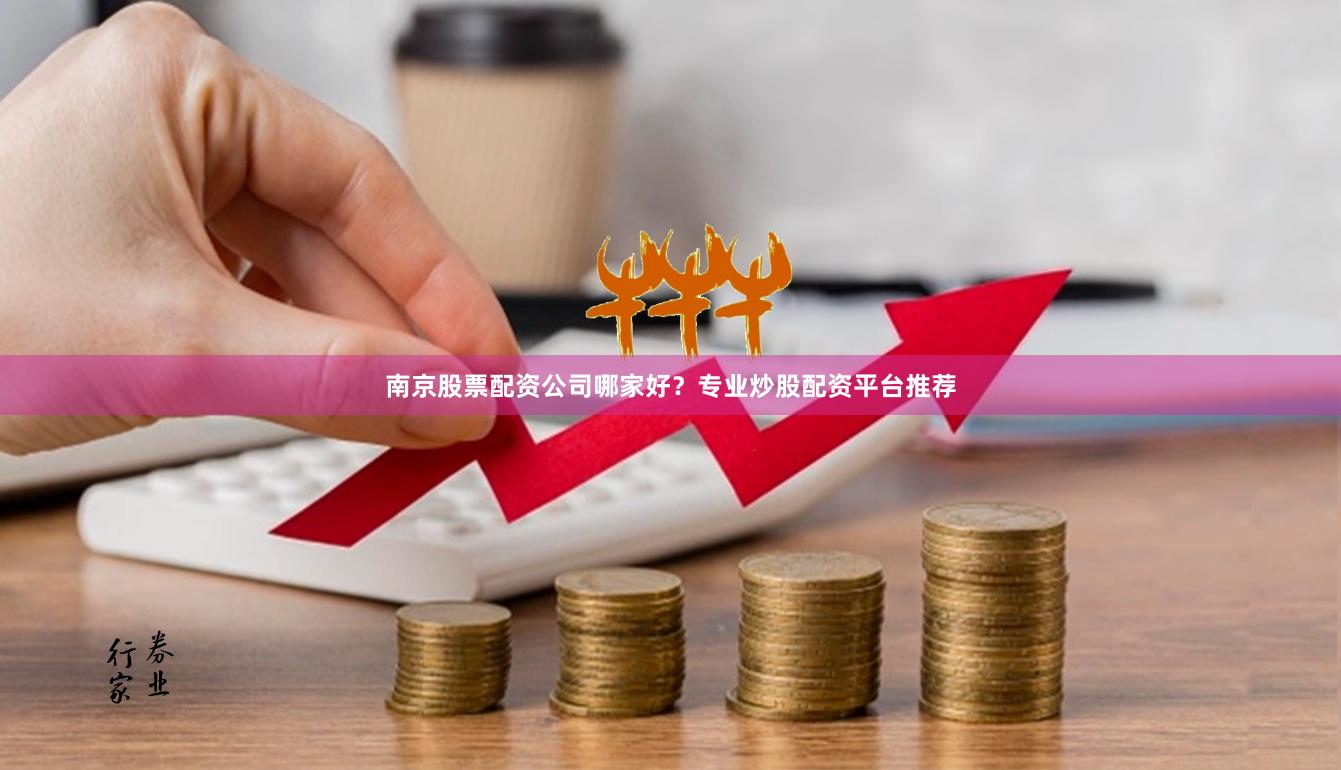 南京股票配资公司哪家好？专业炒股配资平台推荐
