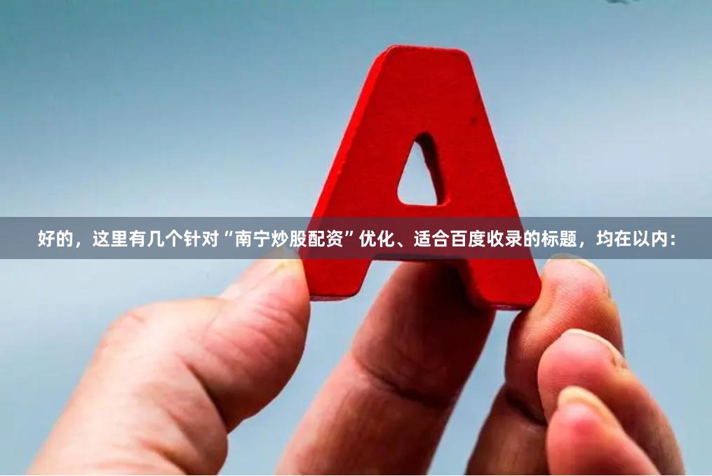 好的，这里有几个针对“南宁炒股配资”优化、适合百度收录的标题，均在以内：