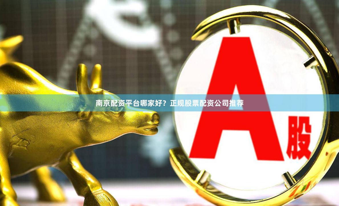 南京配资平台哪家好?正规股票配资公司推荐