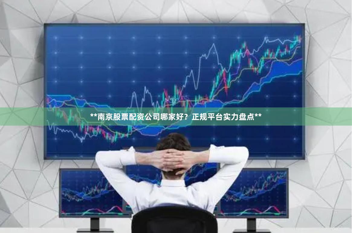 **南京股票配资公司哪家好？正规平台实力盘点**