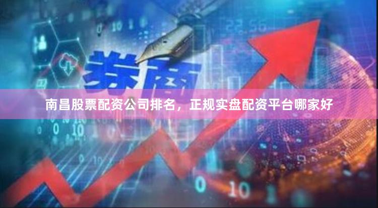 南昌股票配资公司排名，正规实盘配资平台哪家好
