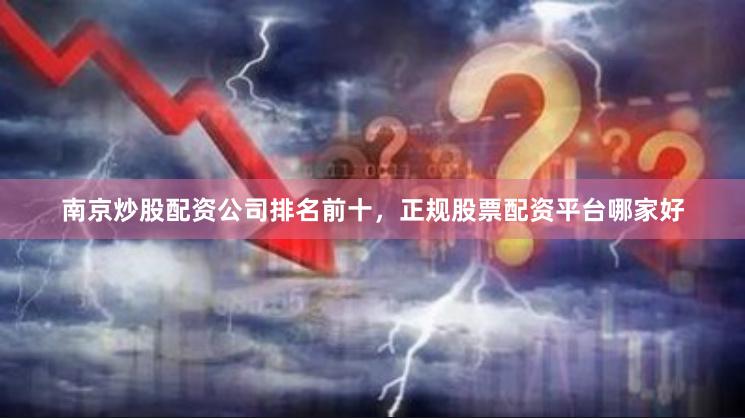 南京炒股配资公司排名前十,正规股票配资平台哪家好