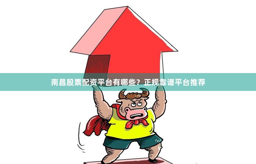 南昌股票配资平台有哪些？正规靠谱平台推荐