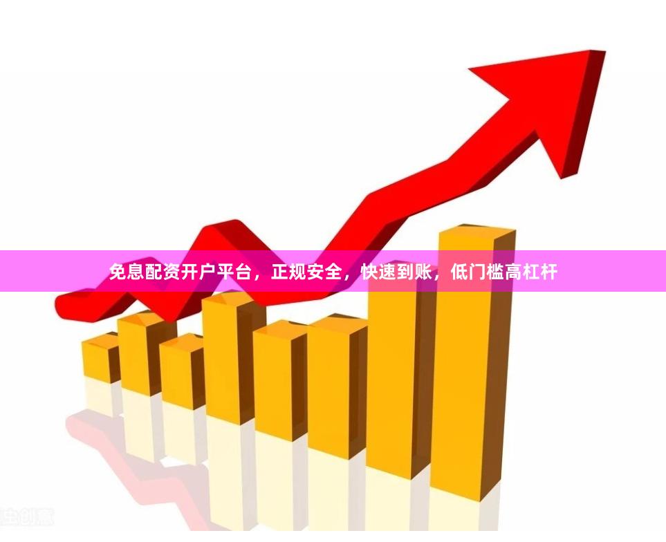 免息配资开户平台，正规安全，快速到账，低门槛高杠杆
