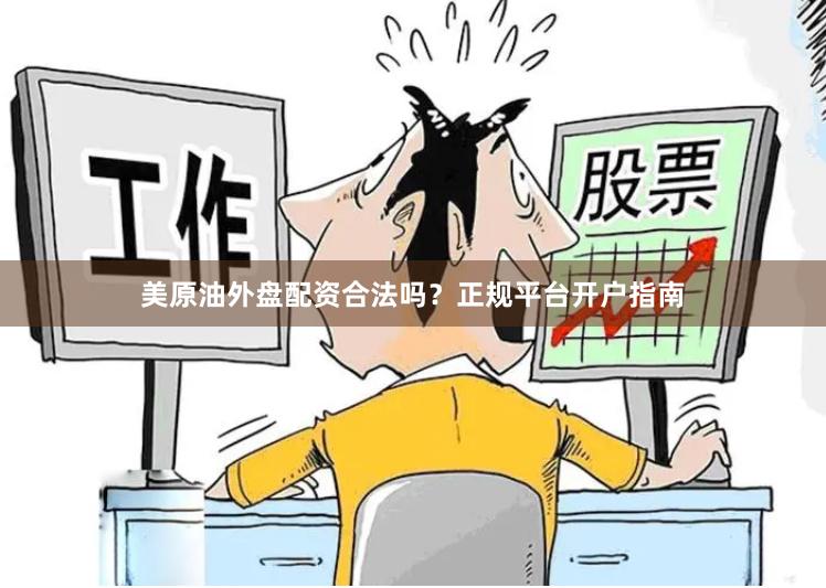 美原油外盘配资合法吗?正规平台开户指南