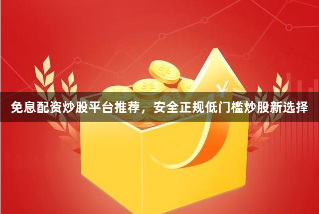 免息配资炒股平台推荐，安全正规低门槛炒股新选择