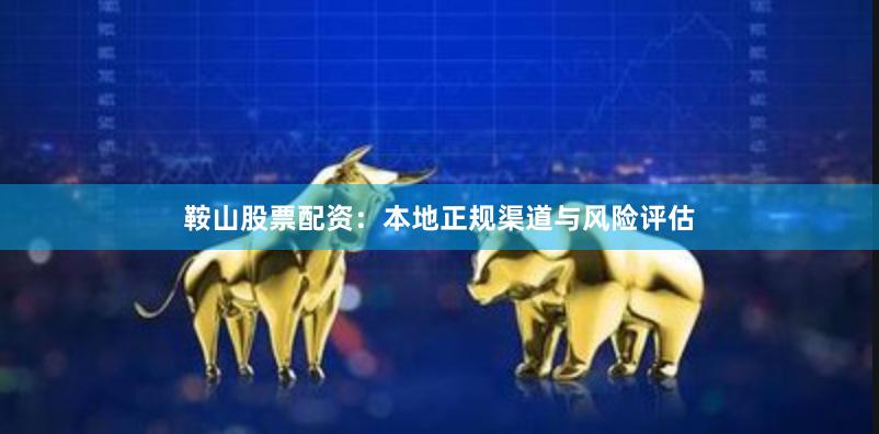 鞍山股票配资：本地正规渠道与风险评估