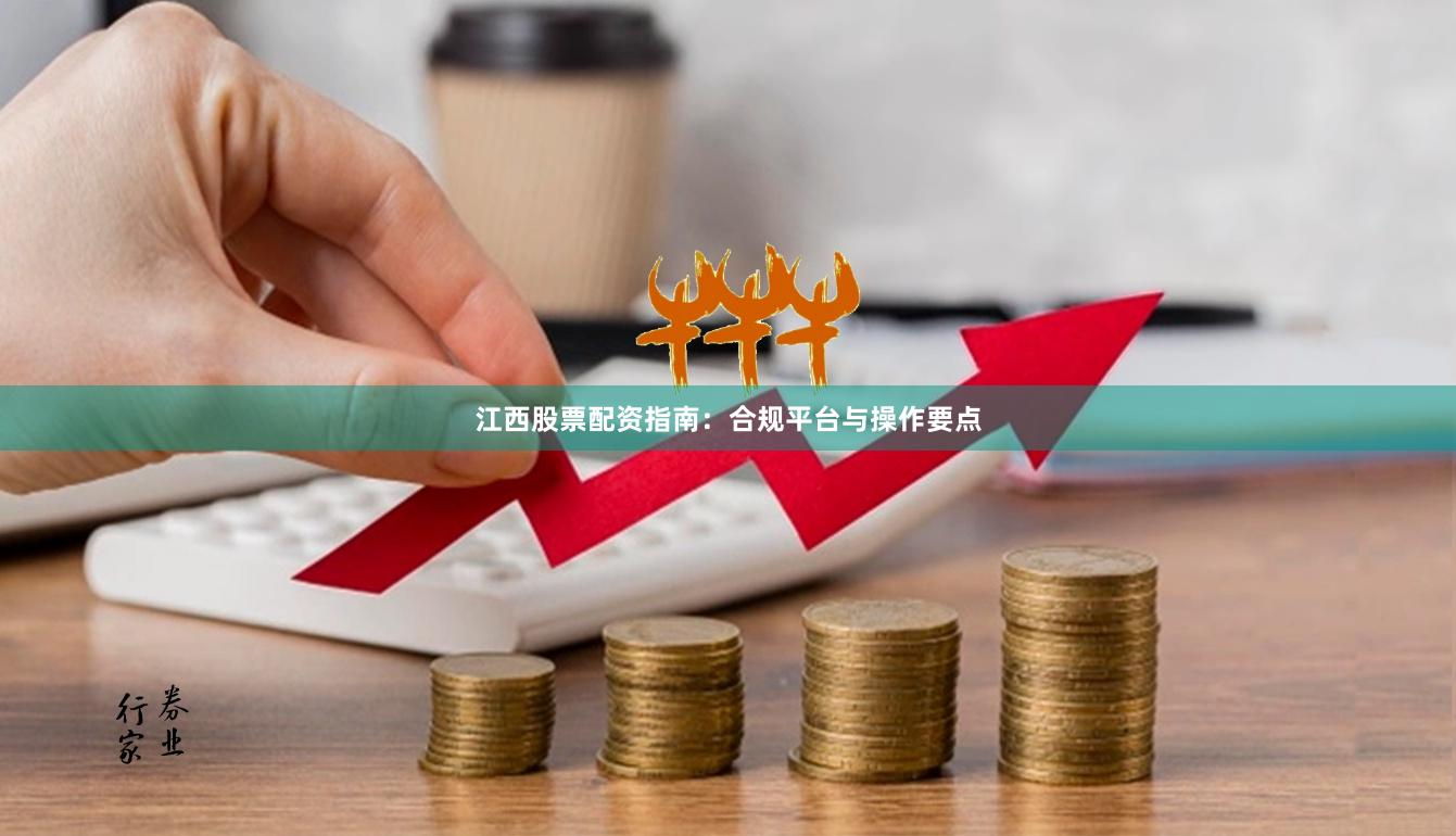 江西股票配资指南：合规平台与操作要点