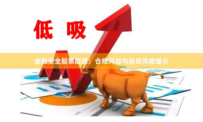 金融安全股票配资：合规风控与投资风险提示