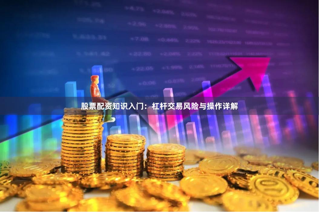 股票配资知识入门：杠杆交易风险与操作详解