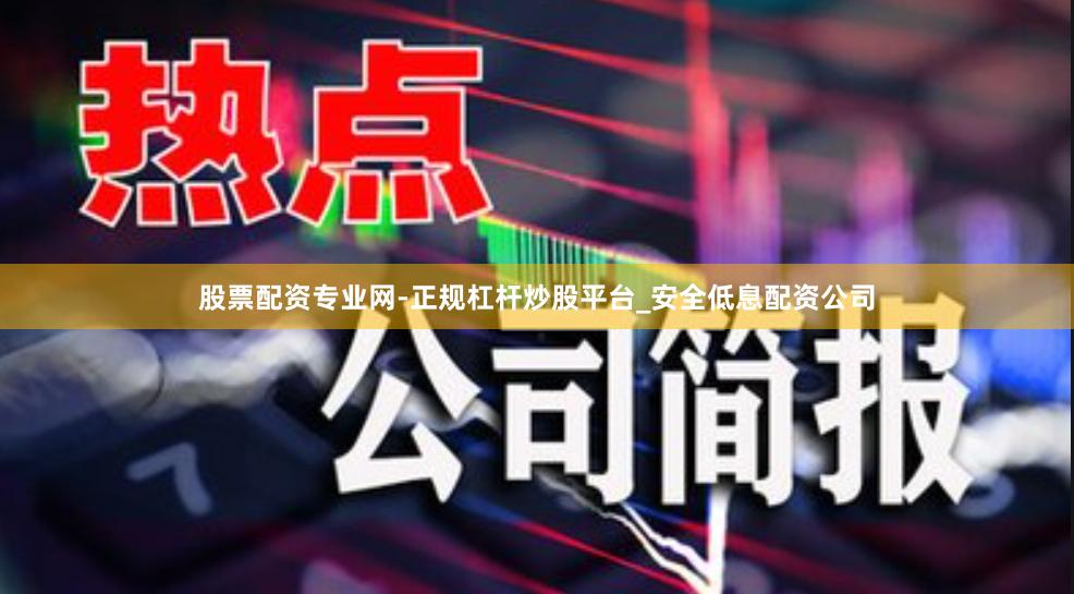 股票配资专业网-正规杠杆炒股平台_安全低息配资公司