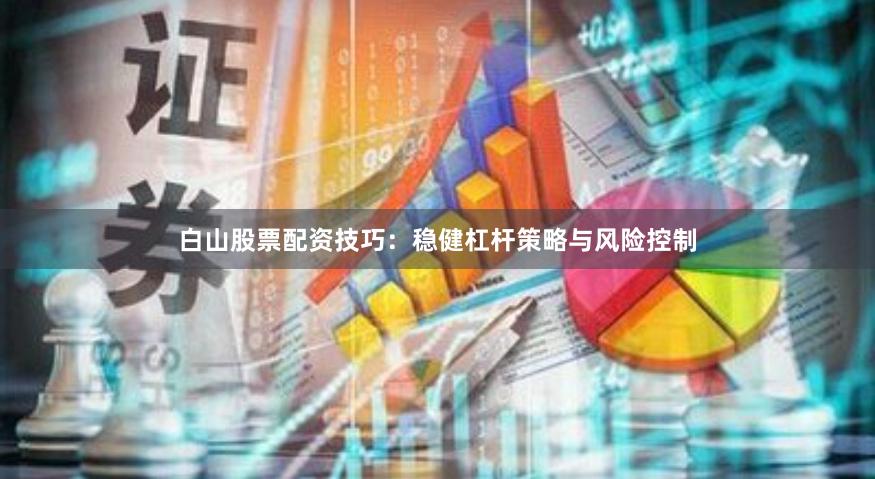 白山股票配资技巧:稳健杠杆策略与风险控制