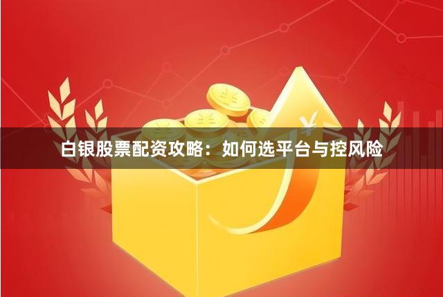 白银股票配资攻略：如何选平台与控风险