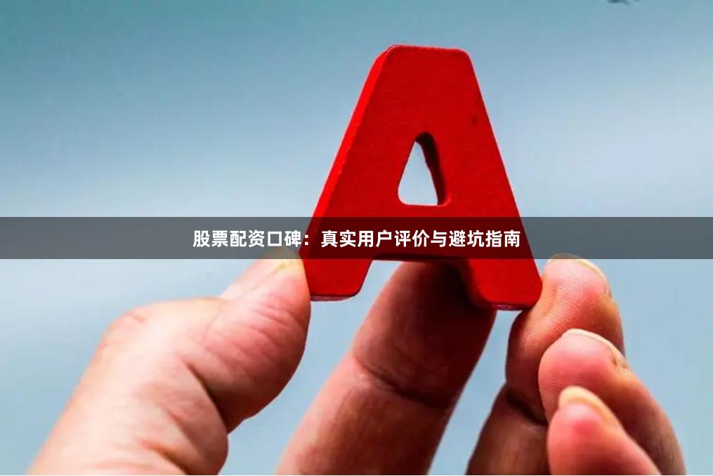 股票配资口碑:真实用户评价与避坑指南