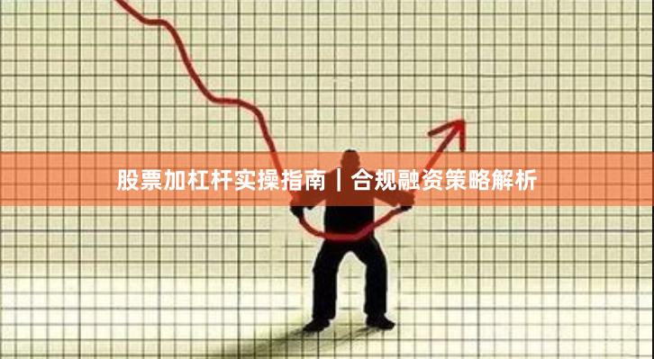 股票加杠杆实操指南｜合规融资策略解析