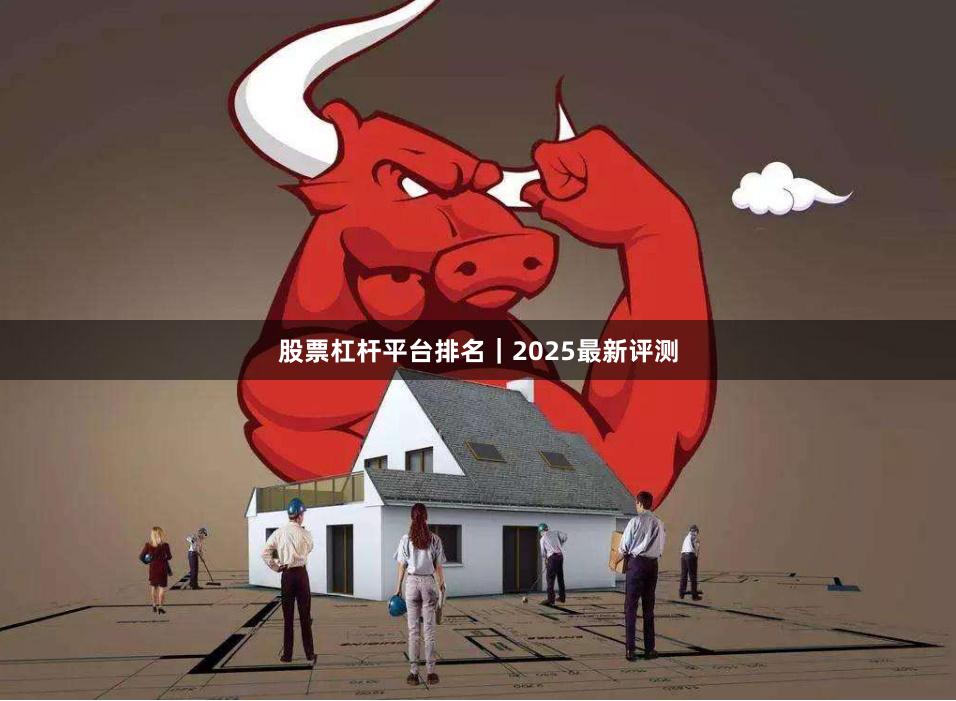 股票杠杆平台排名｜2025最新评测