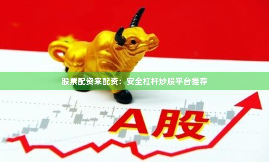 股票配资来配资：安全杠杆炒股平台推荐