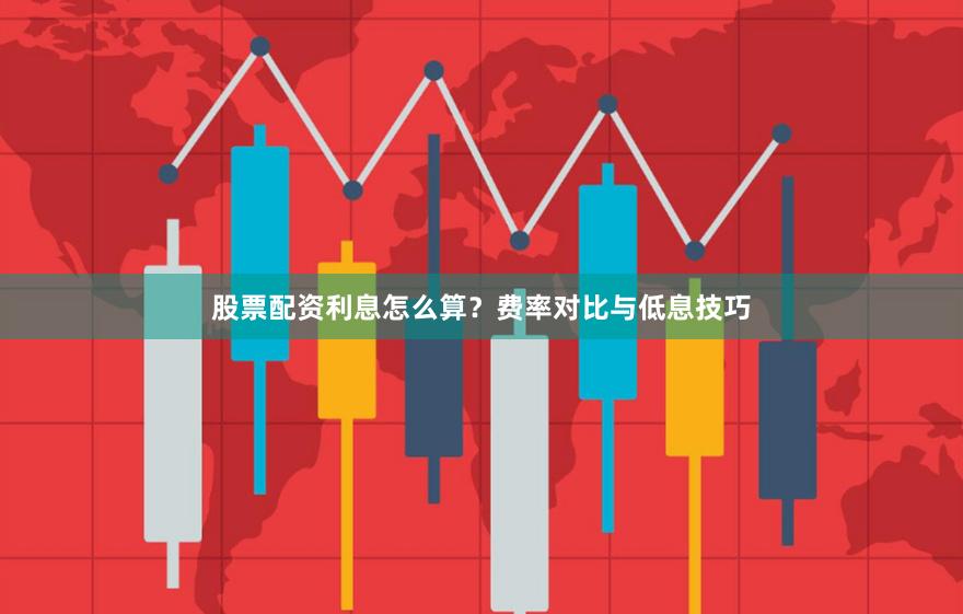 股票配资利息怎么算？费率对比与低息技巧