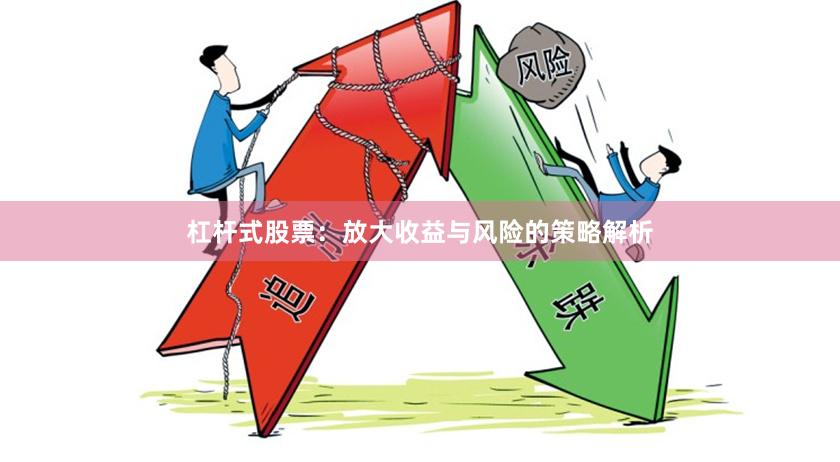 杠杆式股票：放大收益与风险的策略解析