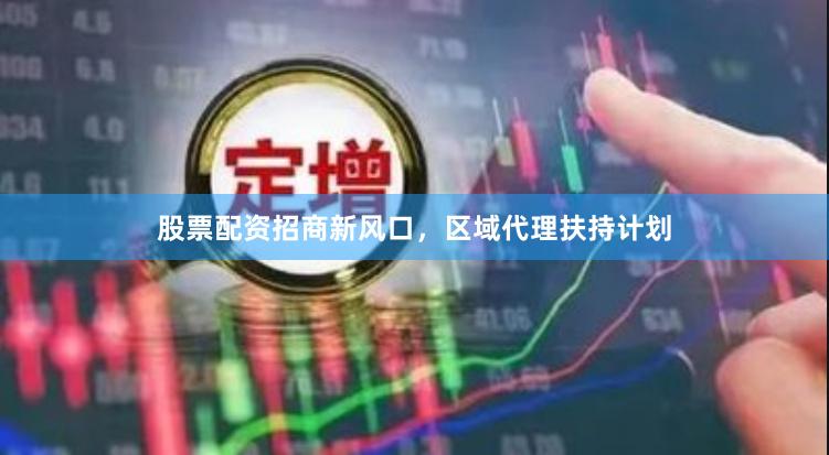 股票配资招商新风口，区域代理扶持计划