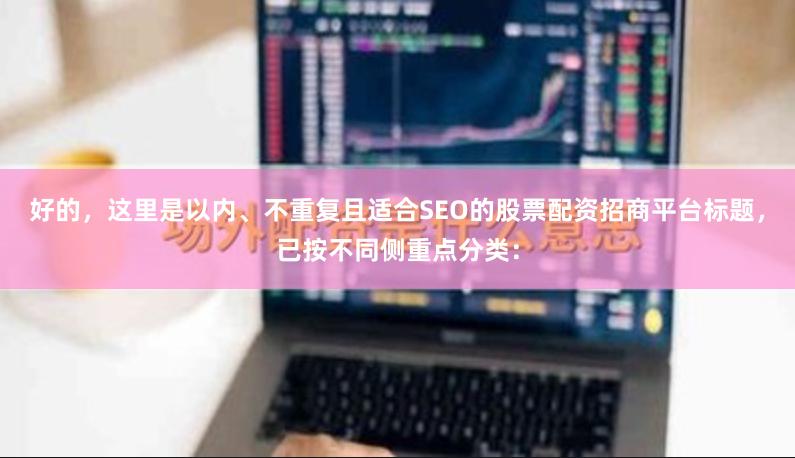好的，这里是以内、不重复且适合SEO的股票配资招商平台标题，已按不同侧重点分类：